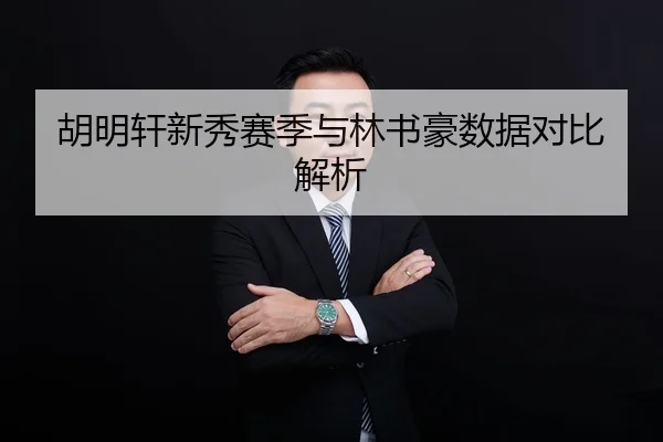 胡明轩新秀赛季与林书豪数据对比解析