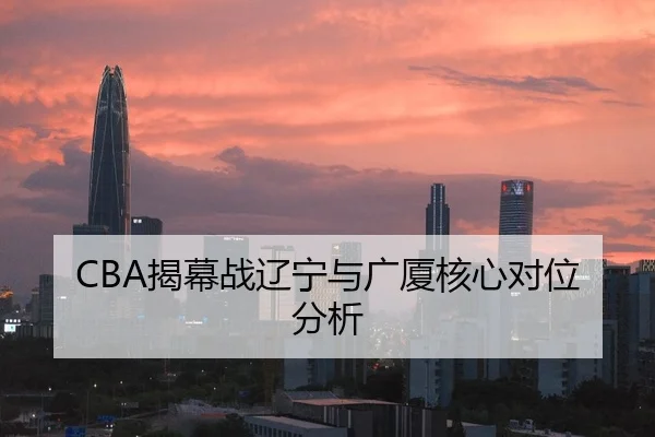 CBA揭幕战辽宁与广厦核心对位分析