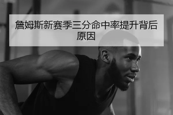 詹姆斯新赛季三分命中率提升背后原因